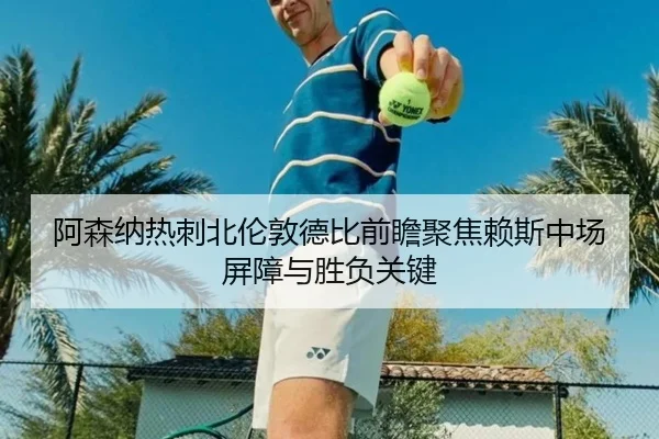 阿森纳热刺北伦敦德比前瞻聚焦赖斯中场屏障与胜负关键