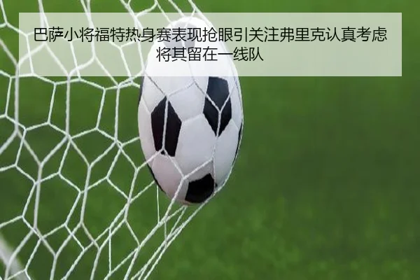 巴萨小将福特热身赛表现抢眼引关注弗里克认真考虑将其留在一线队