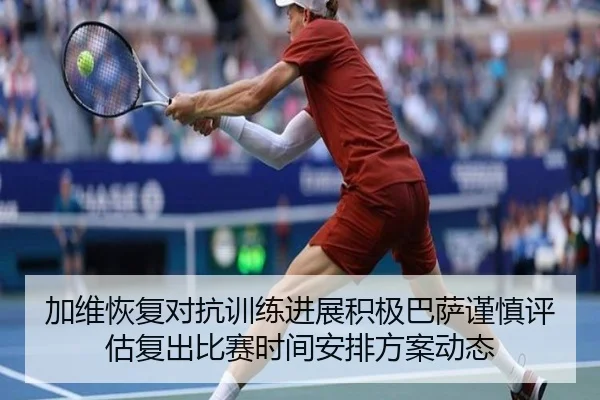 加维恢复对抗训练进展积极巴萨谨慎评估复出比赛时间安排方案动态